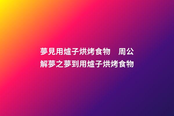 夢見用爐子烘烤食物　周公解夢之夢到用爐子烘烤食物